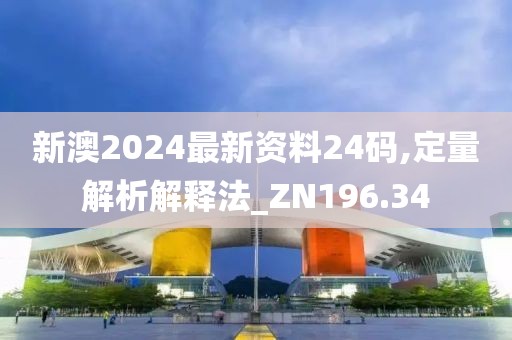 新澳2024最新资料24码,定量解析解释法_ZN196.34