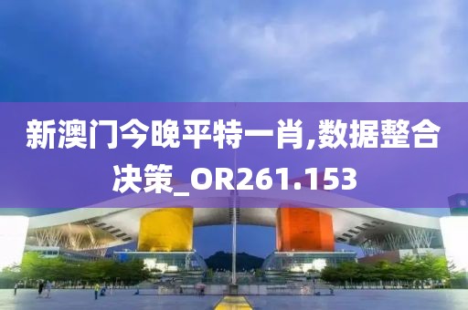 新澳门今晚平特一肖,数据整合决策_OR261.153