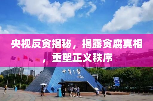 央视反贪揭秘，揭露贪腐真相，重塑正义秩序