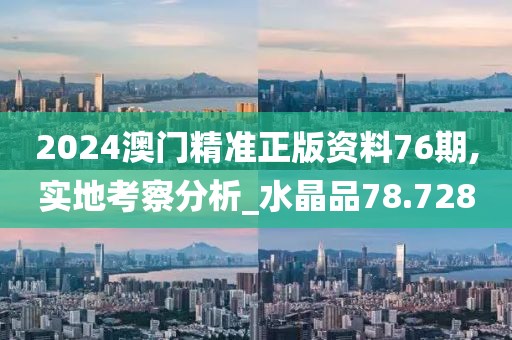 2024澳门精准正版资料76期,实地考察分析_水晶品78.728