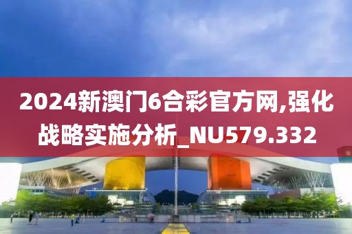 2024新澳门6合彩官方网,强化战略实施分析_NU579.332