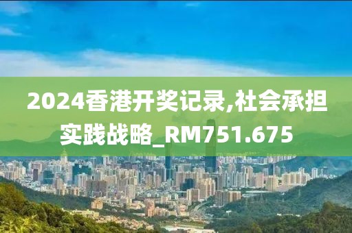 2024香港开奖记录,社会承担实践战略_RM751.675