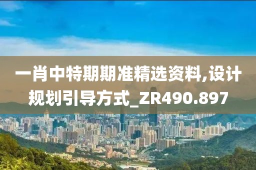 一肖中特期期准精选资料,设计规划引导方式_ZR490.897