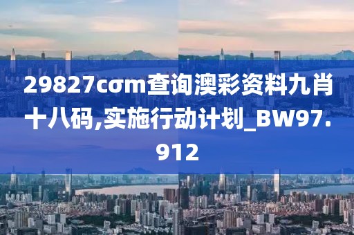 29827cσm查询澳彩资料九肖十八码,实施行动计划_BW97.912