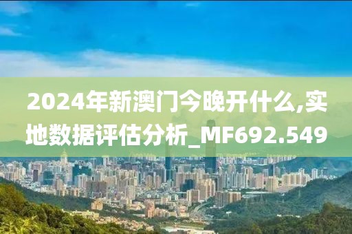 2024年新澳门今晚开什么,实地数据评估分析_MF692.549