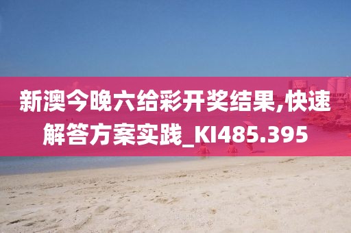 新澳今晚六给彩开奖结果,快速解答方案实践_KI485.395