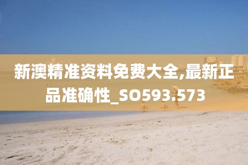 新澳精准资料免费大全,最新正品准确性_SO593.573