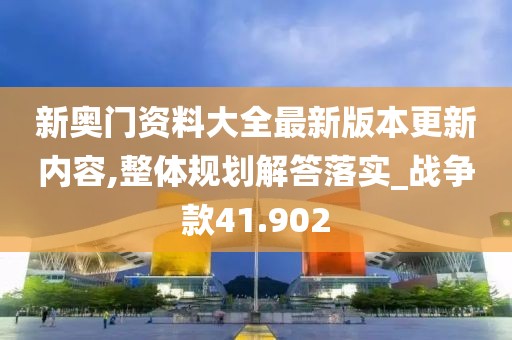 新奥门资料大全最新版本更新内容,整体规划解答落实_战争款41.902