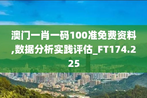 澳门一肖一码100准免费资料,数据分析实践评估_FT174.225