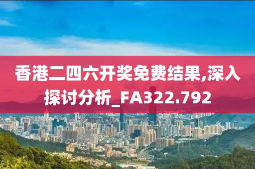 香港二四六开奖免费结果,深入探讨分析_FA322.792