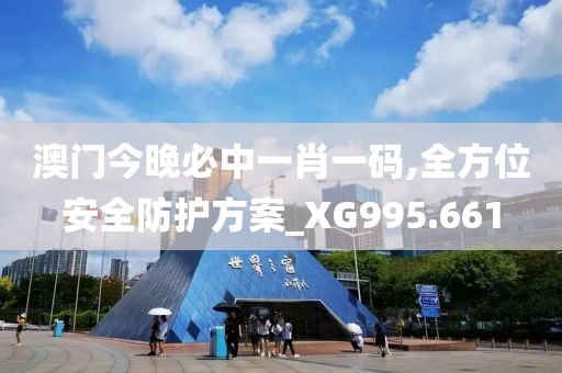 澳门今晚必中一肖一码,全方位安全防护方案_XG995.661