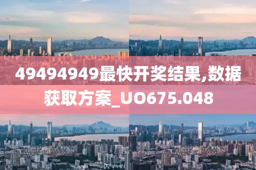 49494949最快开奖结果,数据获取方案_UO675.048