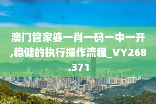 澳门管家婆一肖一码一中一开,稳健的执行操作流程_VY268.371