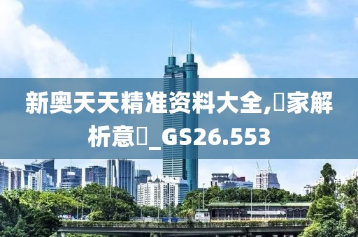 新奥天天精准资料大全,專家解析意見_GS26.553