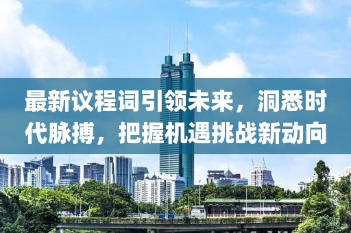 最新议程词引领未来，洞悉时代脉搏，把握机遇挑战新动向
