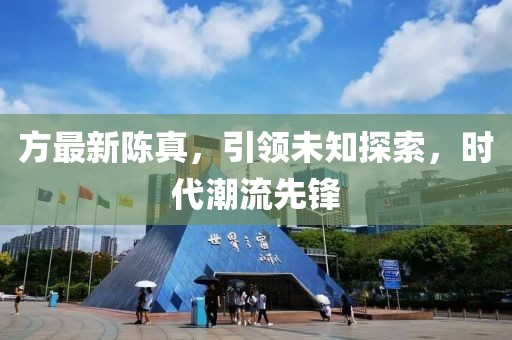 方最新陈真，引领未知探索，时代潮流先锋