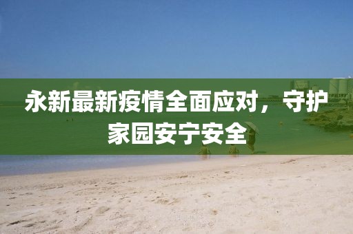永新最新疫情全面应对，守护家园安宁安全