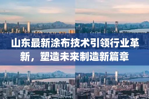 山东最新涂布技术引领行业革新，塑造未来制造新篇章