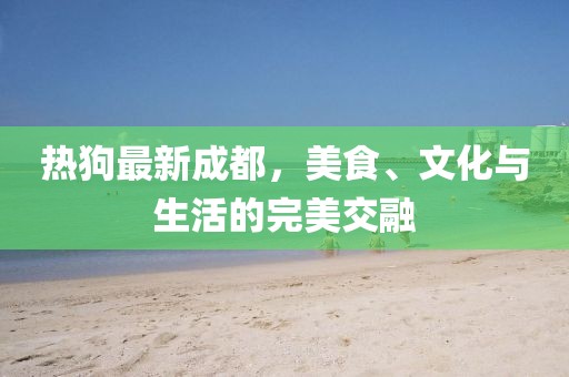 热狗最新成都，美食、文化与生活的完美交融