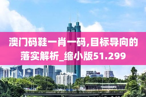 澳门码鞋一肖一码,目标导向的落实解析_缩小版51.299