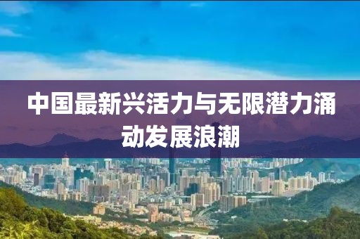中国最新兴活力与无限潜力涌动发展浪潮
