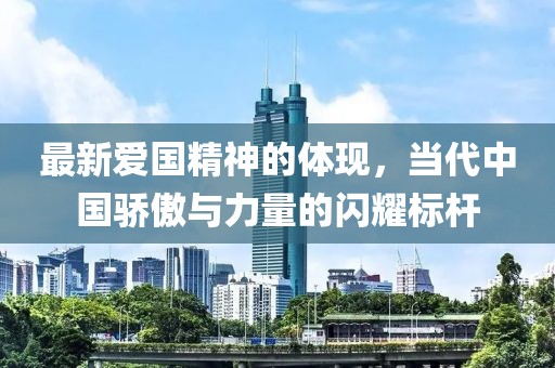 最新爱国精神的体现，当代中国骄傲与力量的闪耀标杆