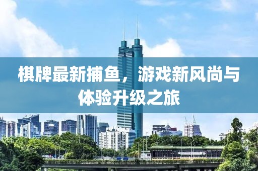棋牌最新捕鱼，游戏新风尚与体验升级之旅