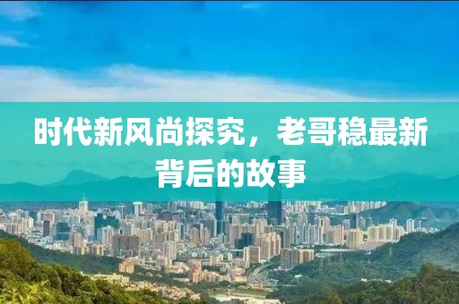 时代新风尚探究，老哥稳最新背后的故事