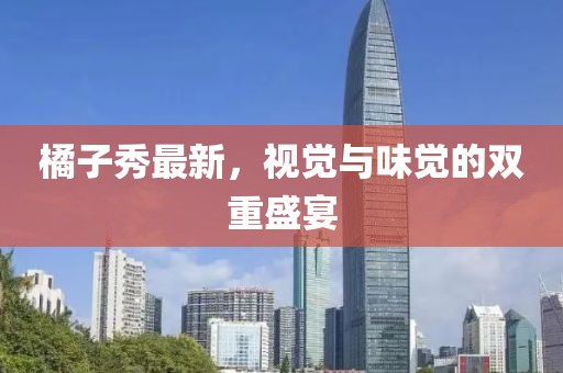 橘子秀最新，视觉与味觉的双重盛宴