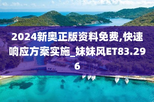2024新奥正版资料免费,快速响应方案实施_妹妹风ET83.296