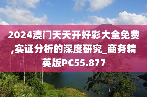 2024澳门天天开好彩大全免费,实证分析的深度研究_商务精英版PC55.877