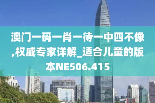 澳门一码一肖一待一中四不像,权威专家详解_适合儿童的版本NE506.415