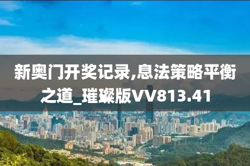 新奥门开奖记录,息法策略平衡之道_璀璨版VV813.41