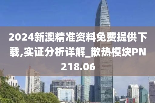 2024新澳精准资料免费提供下载,实证分析详解_散热模块PN218.06