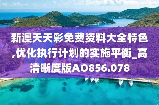 新澳天天彩免费资料大全特色,优化执行计划的实施平衡_高清晰度版AO856.078