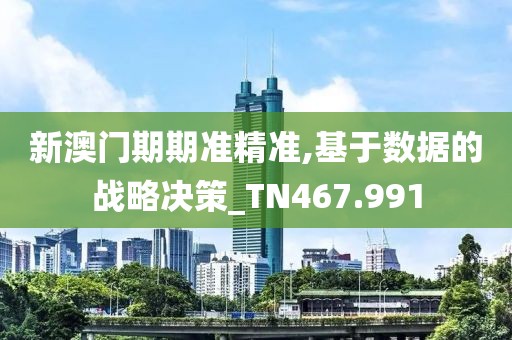 新澳门期期准精准,基于数据的战略决策_TN467.991