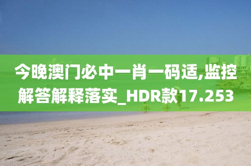 今晚澳门必中一肖一码适,监控解答解释落实_HDR款17.253