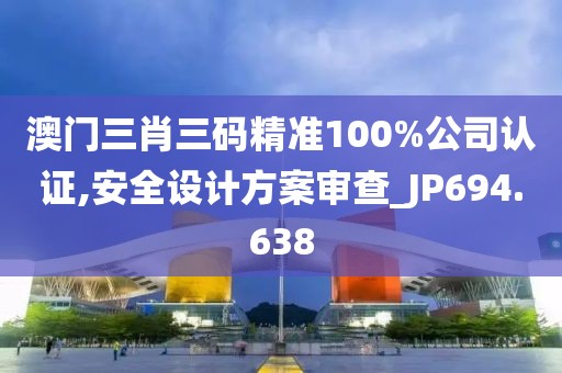澳门三肖三码精准100%公司认证,安全设计方案审查_JP694.638