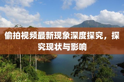 偷拍视频最新现象深度探究，探究现状与影响