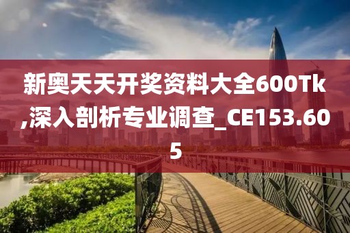 新奥天天开奖资料大全600Tk,深入剖析专业调查_CE153.605
