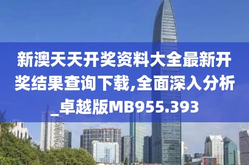 新澳天天开奖资料大全最新开奖结果查询下载,全面深入分析_卓越版MB955.393