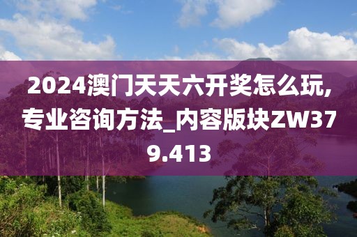 2024澳门天天六开奖怎么玩,专业咨询方法_内容版块ZW379.413