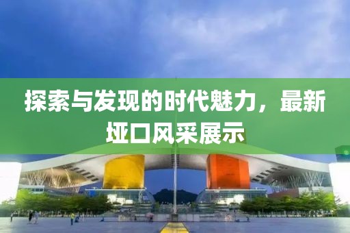 探索与发现的时代魅力，最新垭口风采展示