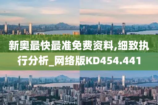 新奥最快最准免费资料,细致执行分析_网络版KD454.441