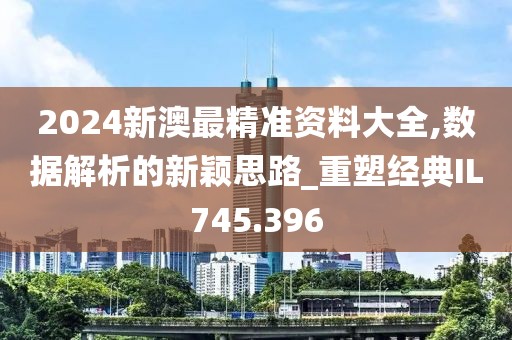 2024新澳最精准资料大全,数据解析的新颖思路_重塑经典IL745.396