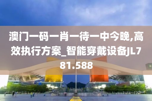 澳门一码一肖一待一中今晚,高效执行方案_智能穿戴设备JL781.588