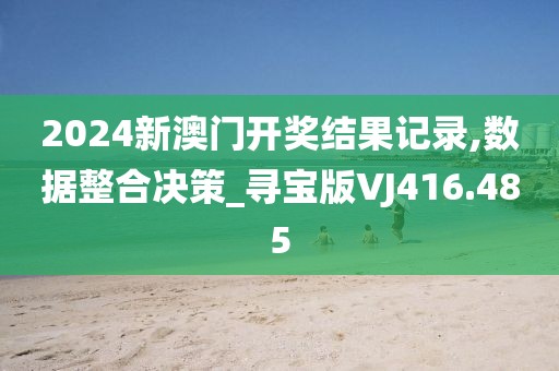 2024新澳门开奖结果记录,数据整合决策_寻宝版VJ416.485