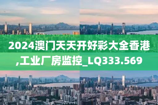 2024澳门天天开好彩大全香港,工业厂房监控_LQ333.569