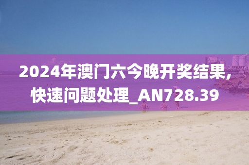 2024年澳门六今晚开奖结果,快速问题处理_AN728.39
