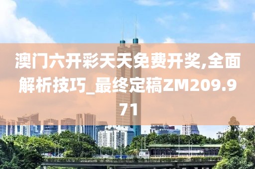 澳门六开彩天天免费开奖,全面解析技巧_最终定稿ZM209.971
